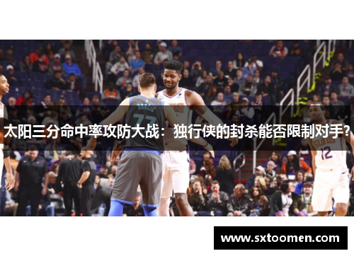 太阳三分命中率攻防大战：独行侠的封杀能否限制对手？
