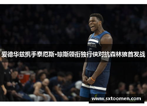 爱德华兹携手泰厄斯·琼斯领衔独行侠对抗森林狼首发战